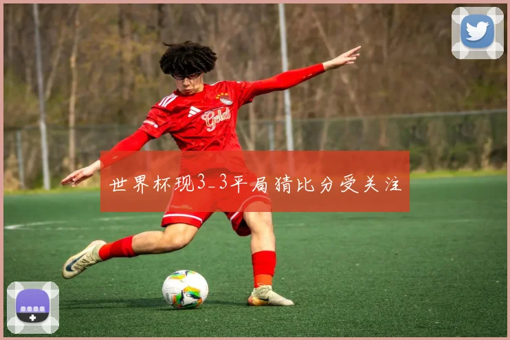 世界杯现3_3平局猜比分受关注