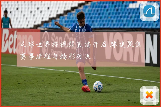 足球世界杯视频直播开启 球迷聚焦赛事进程与精彩对决